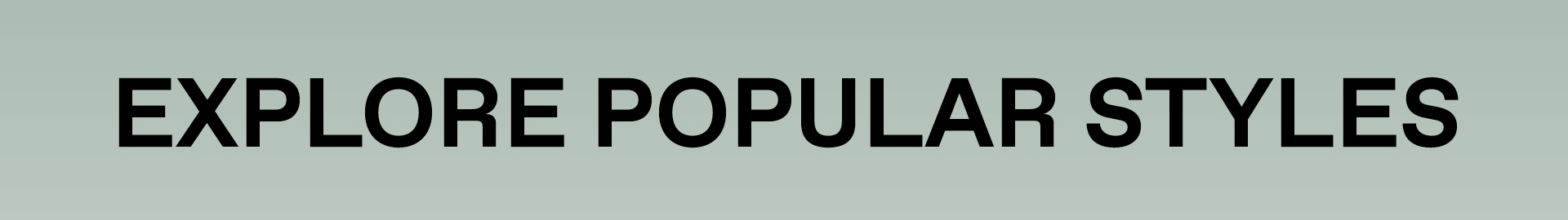 EXPLORE POPULAR STYLES