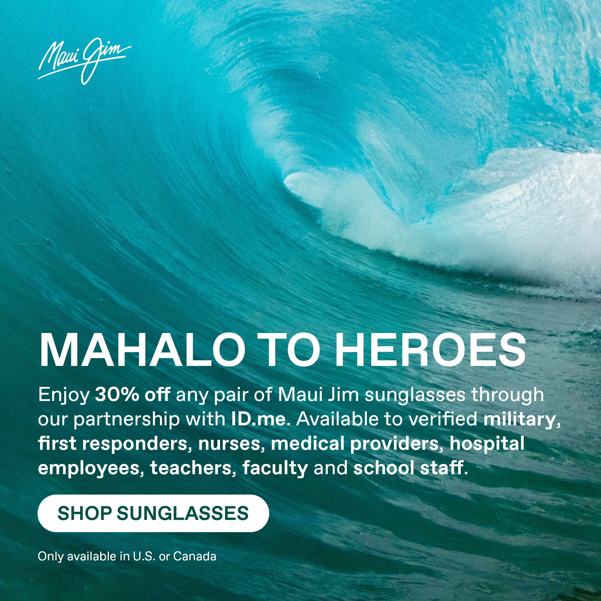 Maui Jim - Mahalo to Heroes - Enjoy 30% off any pair of Maui Jim sunglasses through our partnership with ID.me. Available to verified millitary, first responders, nurses, medical providers, hospital employees, teachers, faculty and school staff. Shop Sunglasses. Only available in US or Canada