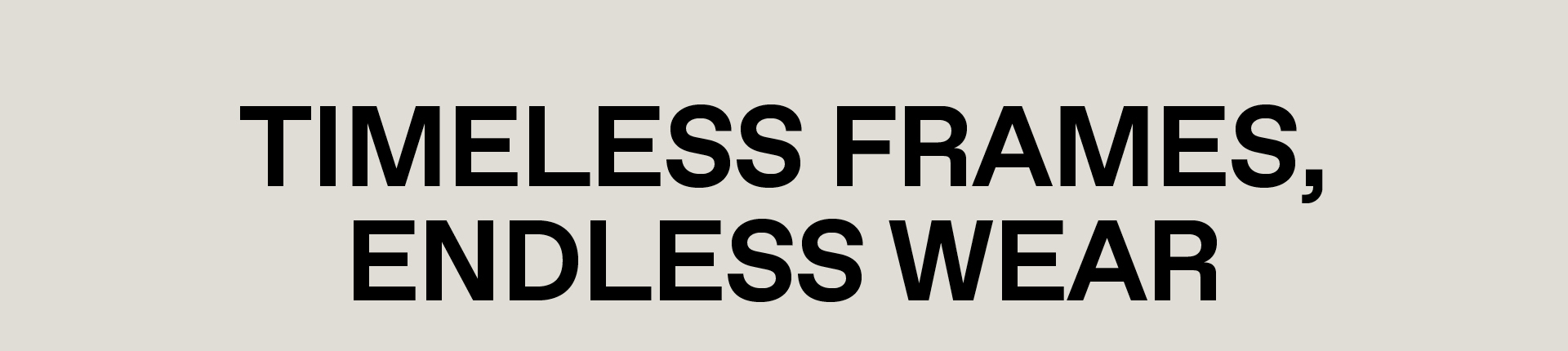 TIMELESS FRAMES, ENDLESS WEAR
