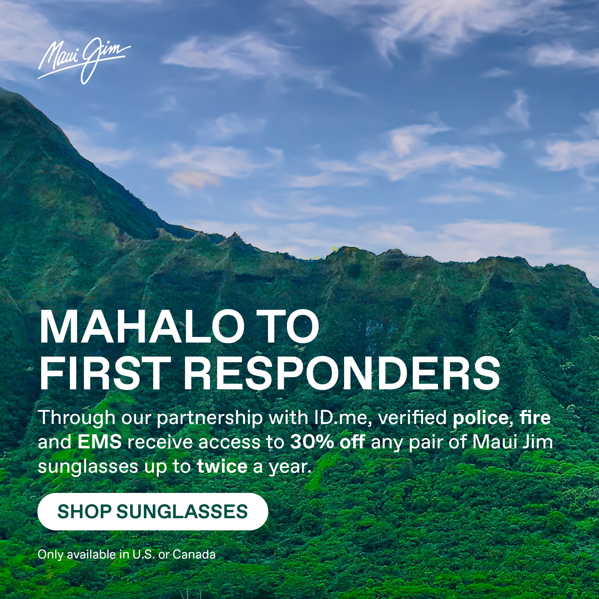 Maui Jim - Mahalo to First Responders. Through our partnership with ID.me, verified police, fire and EMS receive access to 30% off any pair of Maui Jim sunglasses up to twice a year. Shop Sunglasses. Only available in US or Canada