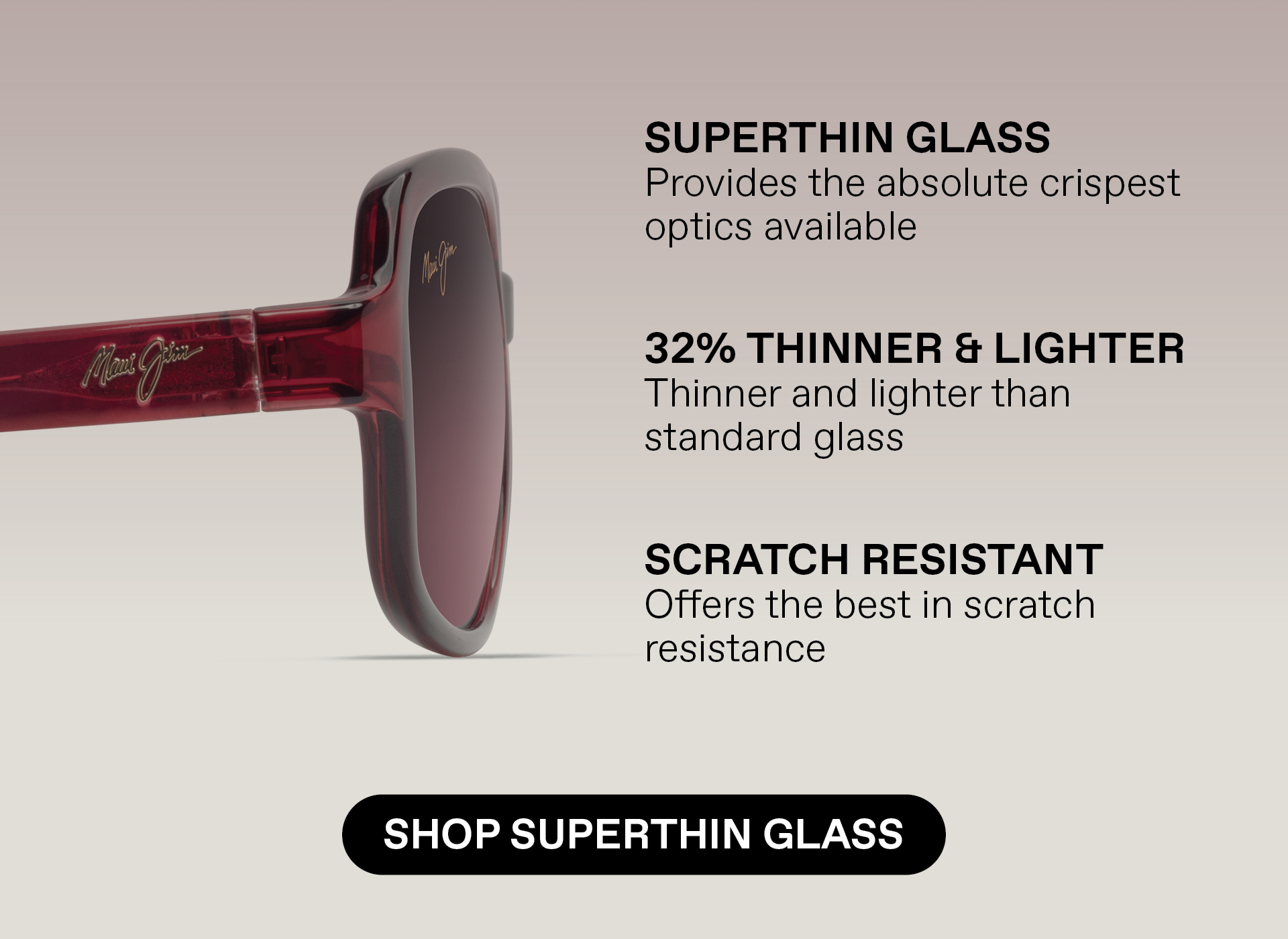 Superthin Glass - Provides the absolute crispest optics available. 32% thinner and lighter than standard glass, Scratch Resistant. Offers best in scratch resistance.