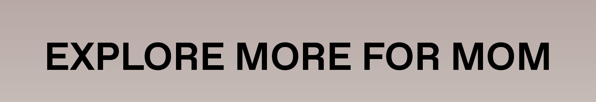 EXPLORE MORE FOR MOM