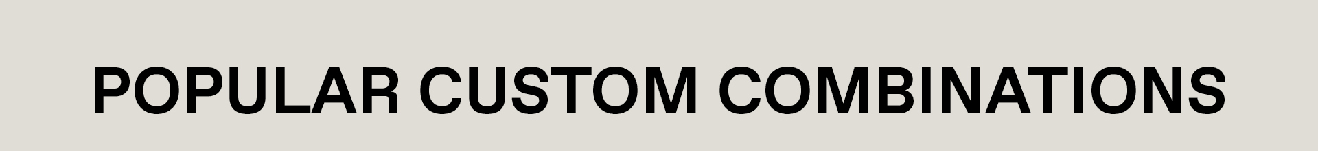 POPULAR CUSTOM COMBINATIONS
