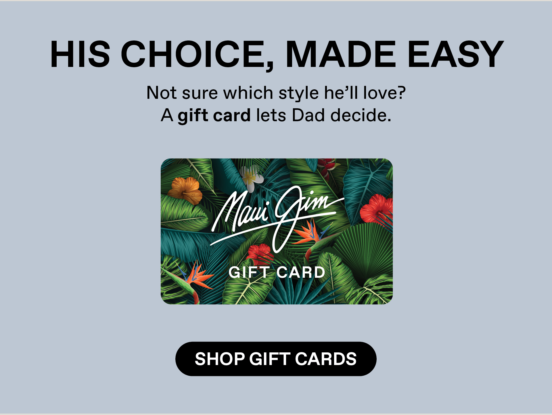 HIS CHOICE MADE EASY - Not sure which style he'll love? A gift card lets dad decide. Shop Gift Cards