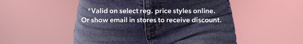 *Valid on select reg. price styles online. Or show email in stores to receive discount.