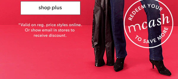 Shop plus. Redeem your mcash to save more. *Valid on reg. price styles online. Or show email in stores to receive discount.