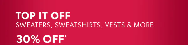 Top it off. Sweaters, sweatshirts, vests & more 30% off*.