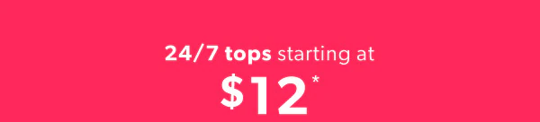 24/7 tops starting at $12*.