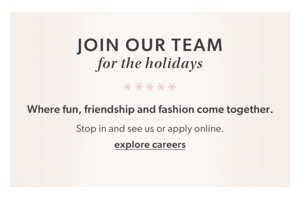 Join our team for the holidays. Where fun, friendship and fashion come together. Stop in and see us or apply online. Explore careers.