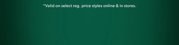 *Valid on select reg. price styles online & in stores.