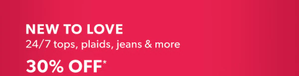 New to love. 24/7 tops, plaids, jeans & more 30% off*.