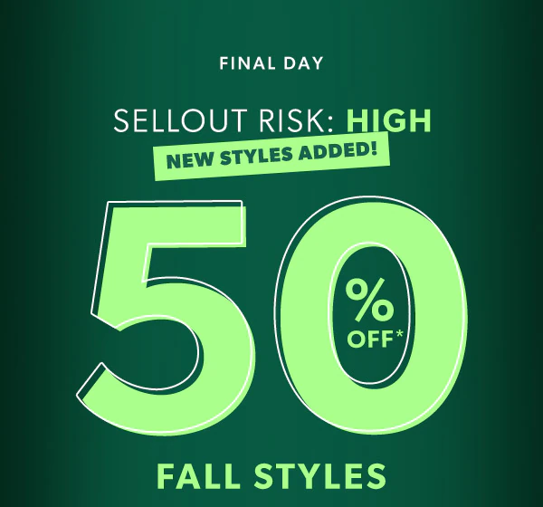 Final day. Sellout risk: High. New styles added! 50% off* fall styles.