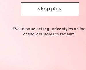 Shop plus. *Valid on select reg. price styles online or show in stores to redeem.
