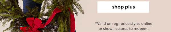 Shop plus. *Valid on reg. price styles online or show in stores to redeem.