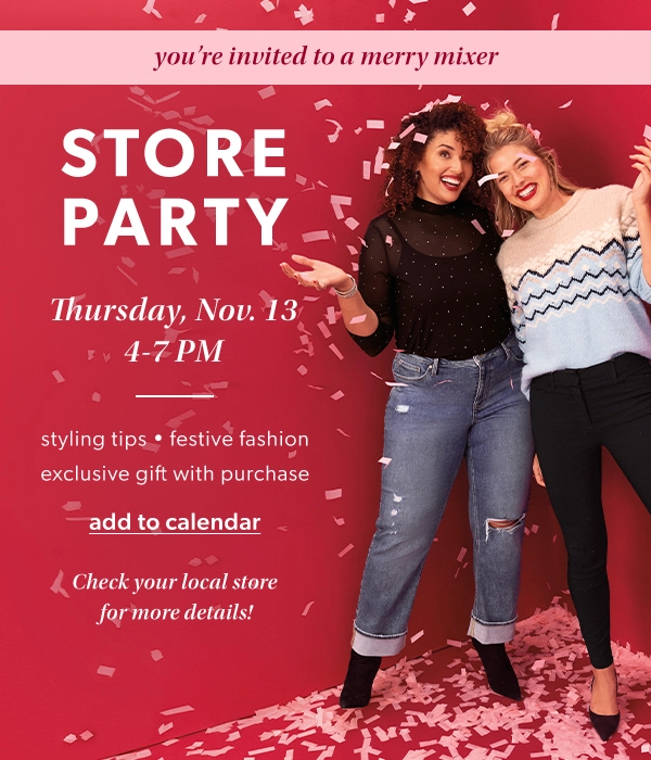 You're invited to a merry mixer store party. Thursday, Nov. 13 4-7pm. Styling tips. Festive fashion. Exclusive gift with purchase. Add to calendar. Check your local store for more details!