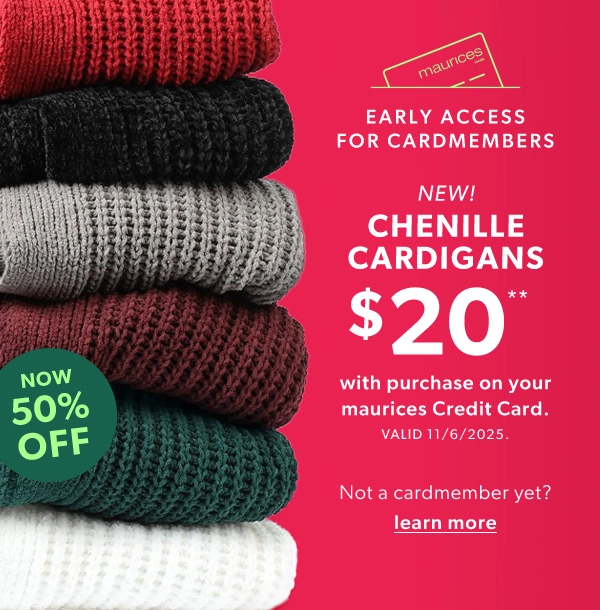 Early access for card members. New! Chenille cardigans $20** with purchase on your maurices credit card. Valid 11/6/2025. Now 50% off. Not a cardmember yet? Learn more.