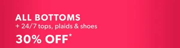 All bottoms + 24/7 tops, plaids & shoes 30% off*.
