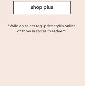 Shop plus. *Valid on select reg. price styles online or show in stores to redeem.