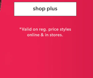 Shop plus. *Valid on reg. price styles online & in stores.