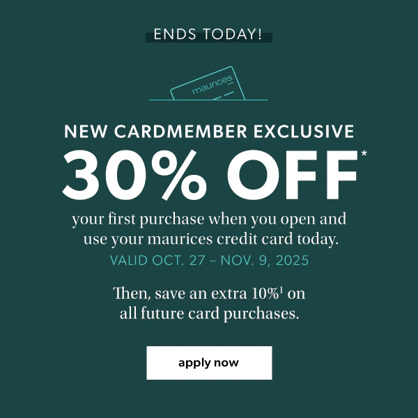 Ends today. New cardmember exclusive. 30% off* your first purchase when you open and use your maurices credit card. Valid Oct. 27- Nov. 9, 2025. Then, save an extra 10%¹ on all future card purchases. Apply now.