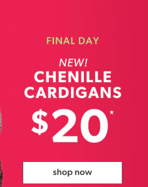 Final day. New! Chenille cardigans $20*. Shop now.
