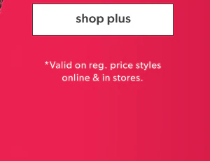 Shop plus. *Valid on reg. price styles online & in stores.