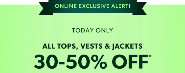 Online exclusive alert! Today only. All tops, vests & jackets 30-50% off*.