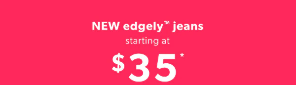 New edgely™ jeans starting at $35*.