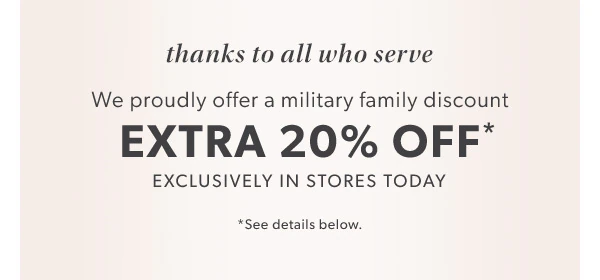 Thanks to all who serve. We proudly offer a military family discount. Extra 20% Off*. Exclusively in stores today. *See details below. 