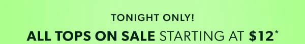 Tonight only! All tops on sale starting at $12*.