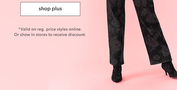 Shop plus. *Valid on reg. price styles online. Or show in stores to receive discount.