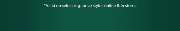 *Valid on select reg. price styles online & in stores.