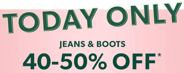 Today only! Jeans & boots 40-50% off*.