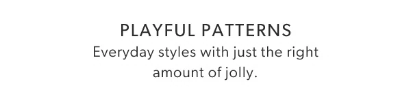 Playful patterns. Everyday styles with just the right amount of jolly.