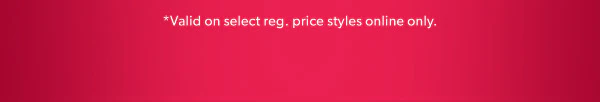 *Valid on select reg. price styles online only. 