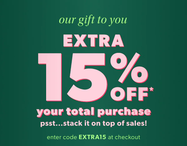 Our gift to you. Extra 15% off* your total purchase. Psst...stack it on top of sales! Enter code EXTRA15 at checkout.