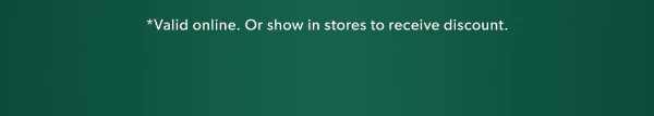 *Valid online. Or show in stores to receive discount.