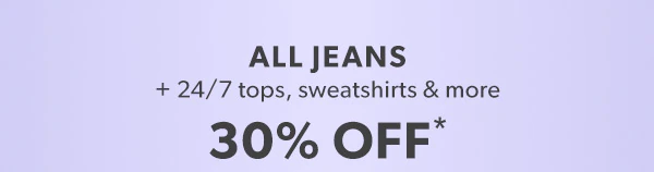 All jeans + 24/7 tops, sweatshirts & more 30% off*.