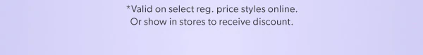 *Valid on select reg. price styles online. Or show in stores to receive discount.