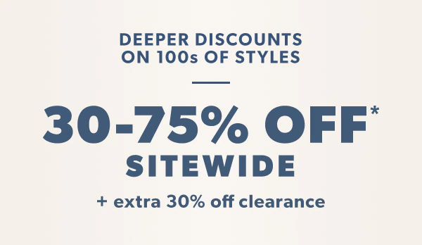 Deeper discounts on 100s of styles. 30-75% off* sitewide + extra 30% off clearance.