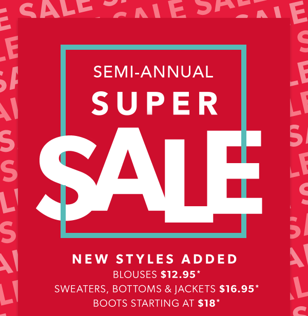 Semi-annual super sale. New styles added. Blouses $12.95*. Sweaters, bottoms & jackets $16.95*. Boots starting at $18*.