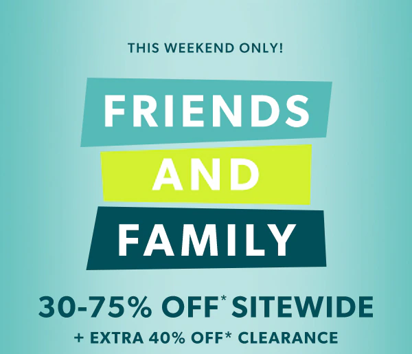This weekend only! Friends and family. 30-75% off* sitewide + extra 40% off* clearance.