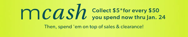 mcash. Collect $5* for every $50 you spend now thru Jan. 24. Then, spend 'em on top of sales & clearance! 