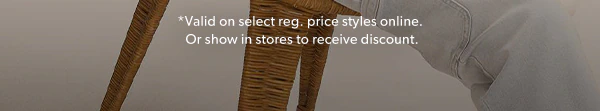 *Valid on select reg. price styles online. Or show in stores to receive discount.
