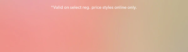*Valid on select reg. price styles online only.