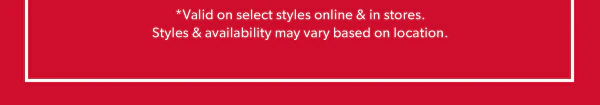 *Valid on select styles online & in stores. Styles & availability may vary based on location.