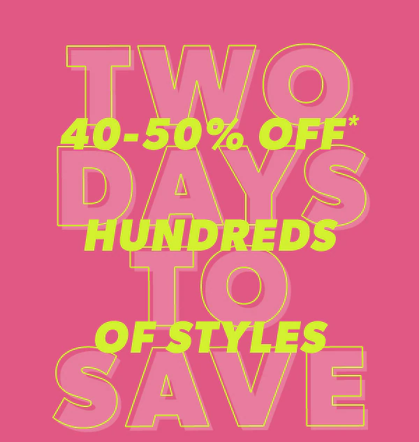 Two days to save. 40-50% off* hundreds of styles.
