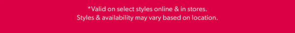*Valid on select styles online & in stores. Styles & availability may vary based on location.