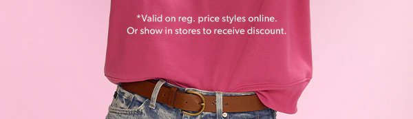 *Valid on reg. price styles online. Or show in stores to receive discount.