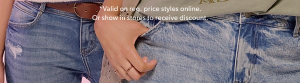 *Valid on reg. price styles online. Or show in stores to receive discount.